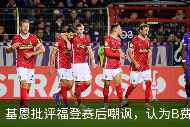 基恩批评福登赛后嘲讽，认为B费才该红牌