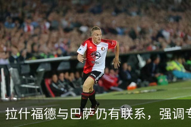 拉什福德与巴萨仍有联系，强调专注球场表现