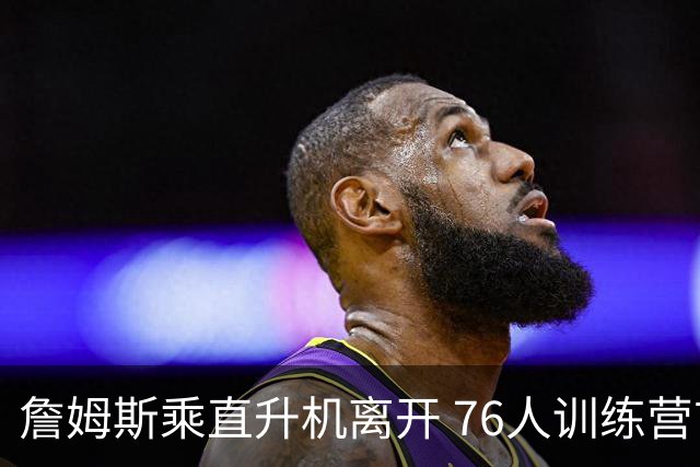 詹姆斯乘直升机离开 76人训练营首日备受瞩目
